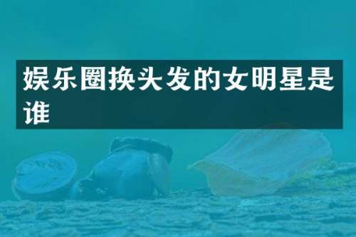 娱乐圈换头发的女明星是谁