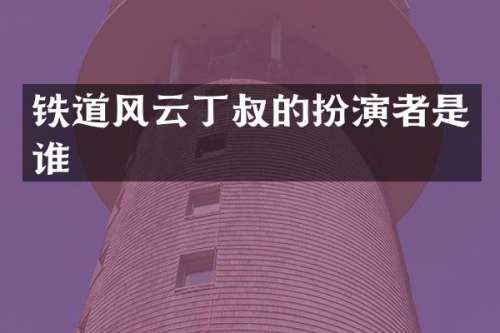 铁道风云丁叔的扮演者是谁