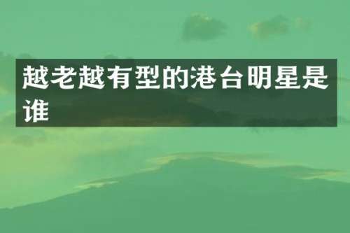 越老越有型的港台明星是谁