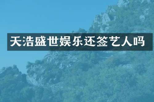 天浩盛世娱乐还签艺人吗