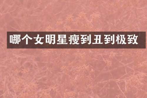 哪个女明星瘦到丑到极致