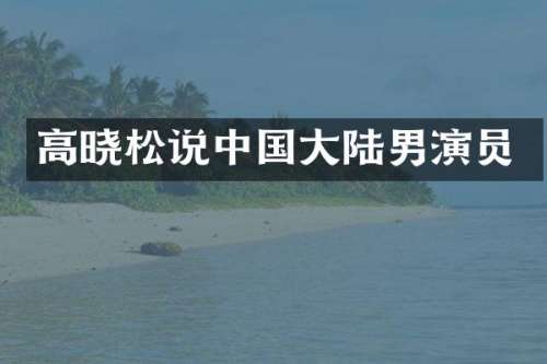 高晓松说中国大陆男演员