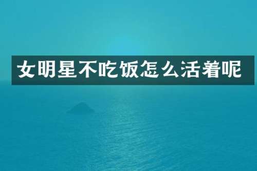 女明星不吃饭怎么活着呢