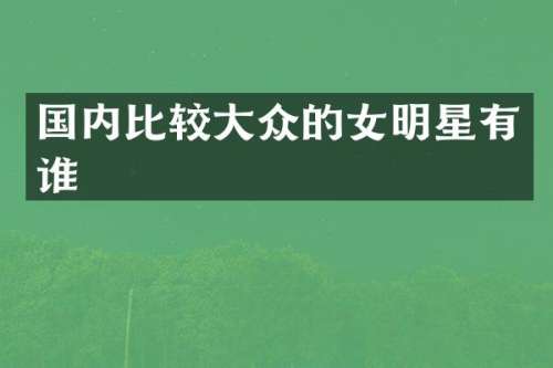 国内比较大众的女明星有谁