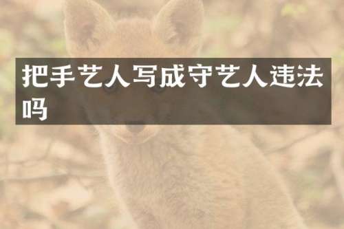 把手艺人写成守艺人违法吗