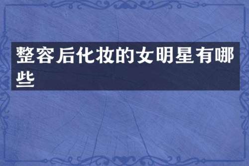 整容后化妆的女明星有哪些