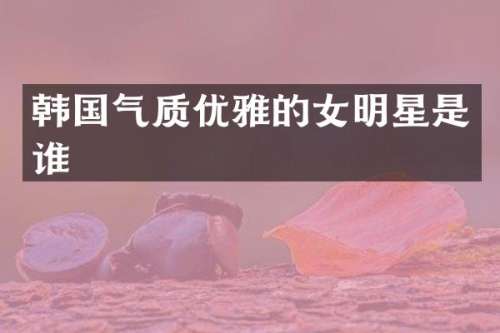 韩国气质优雅的女明星是谁