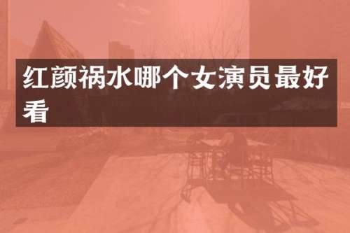 红颜祸水哪个女演员最好看