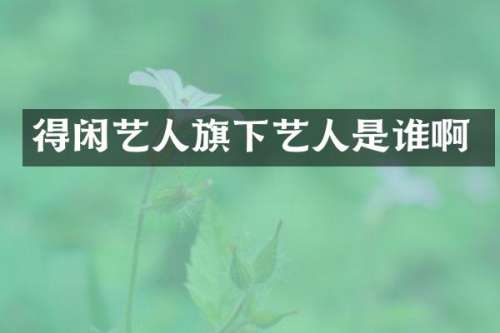 得闲艺人旗下艺人是谁啊