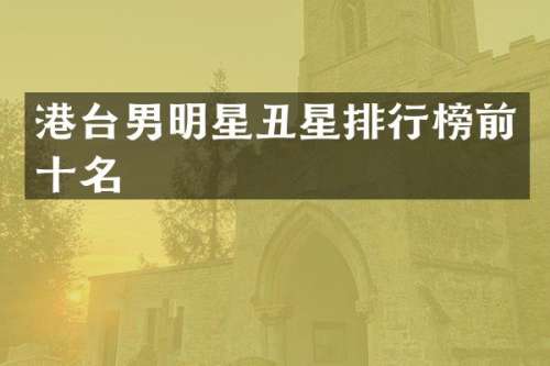 港台男明星丑星排行榜前十名