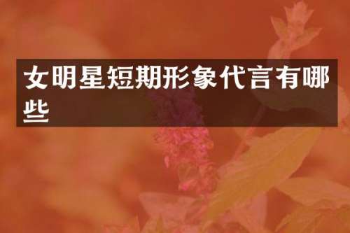 女明星短期形象代言有哪些