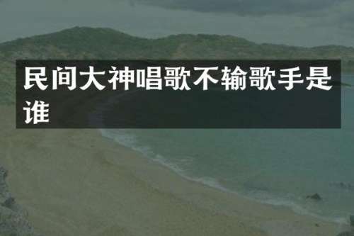 民间大神唱歌不输歌手是谁