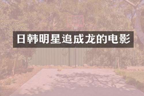 日韩明星追成龙的电影