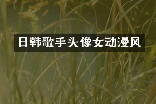 日韩歌手头像女动漫风
