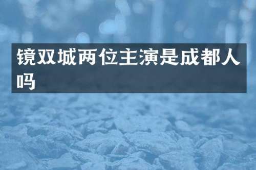 镜双城两位主演是成都人吗