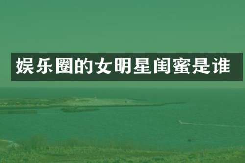 娱乐圈的女明星闺蜜是谁
