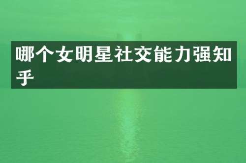 哪个女明星社交能力强知乎