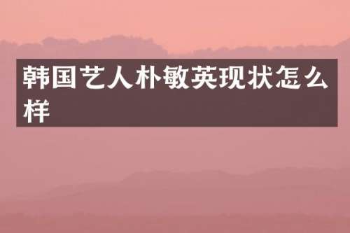 韩国艺人朴敏英现状怎么样
