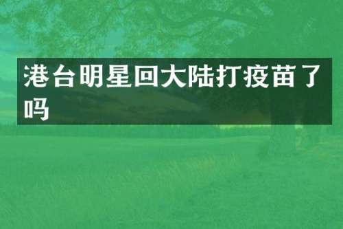 港台明星回大陆打疫苗了吗