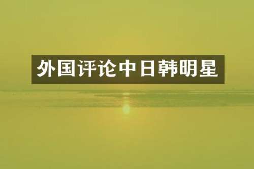 外国评论中日韩明星