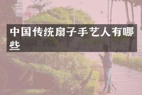 中国传统扇子手艺人有哪些