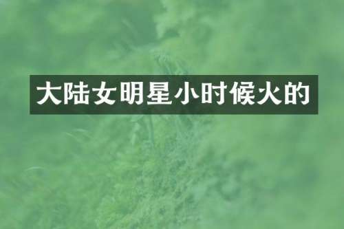 大陆女明星小时候火的