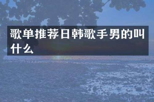 歌单推荐日韩歌手男的叫什么