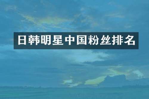 日韩明星中国粉丝排名