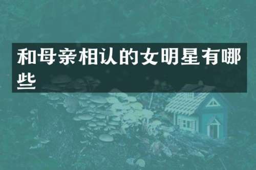 和母亲相认的女明星有哪些