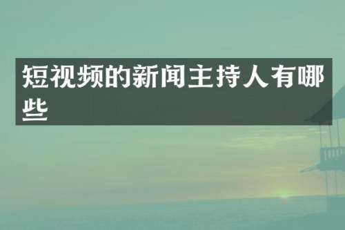 短视频的新闻主持人有哪些