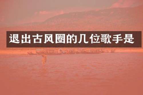 退出古风圈的几位歌手是