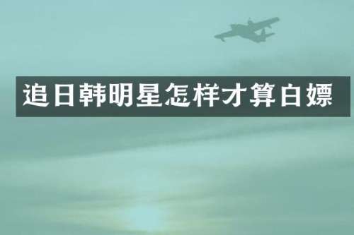 追日韩明星怎样才算白嫖