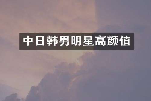 中日韩男明星高颜值