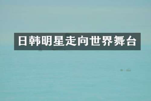 日韩明星走向世界舞台