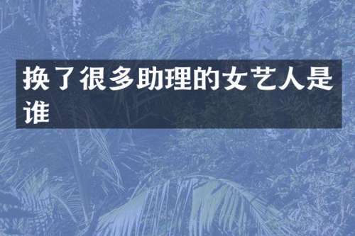 换了很多助理的女艺人是谁