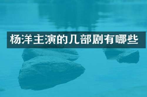 杨洋主演的几部剧有哪些