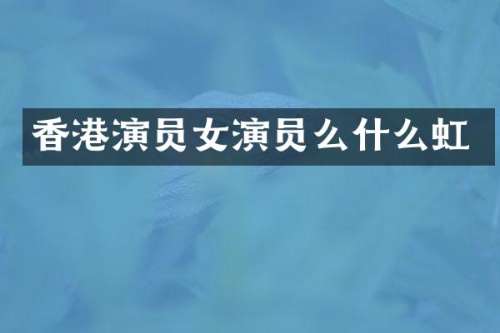 香港演员女演员么什么虹