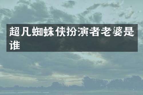 超凡蜘蛛侠扮演者老婆是谁