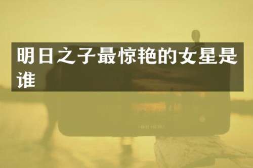 明日之子最惊艳的女星是谁