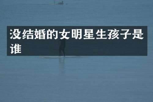 没结婚的女明星生孩子是谁