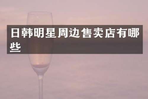 日韩明星周边售卖店有哪些