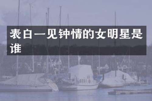 表白一见钟情的女明星是谁