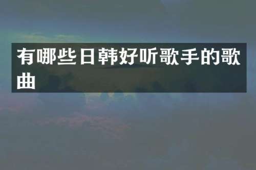 有哪些日韩好听歌手的歌曲