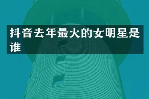 抖音去年最火的女明星是谁