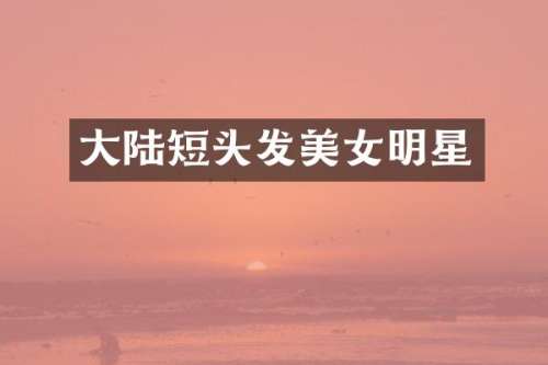 大陆短头发明星
