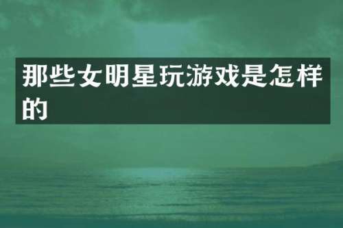 那些女明星玩游戏是怎样的