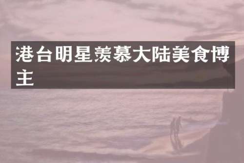 港台明星羡慕大陆美食博主