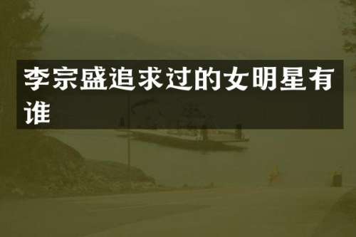李宗盛追求过的女明星有谁