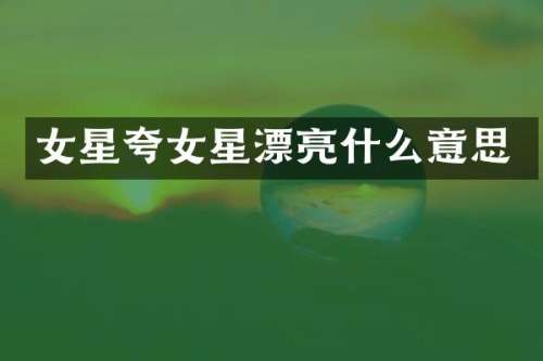 女星夸女星漂亮什么意思