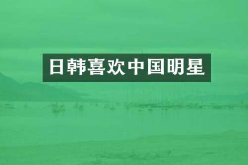 日韩喜欢中国明星